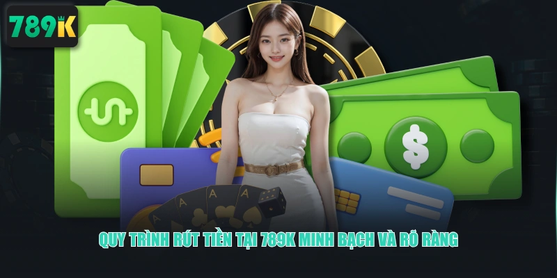 Quy trình rút tiền tại 789K minh bạch và rõ ràng